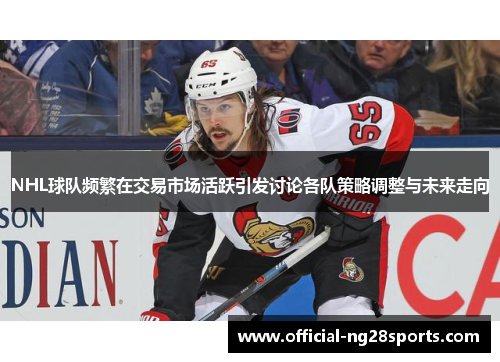 NHL球队频繁在交易市场活跃引发讨论各队策略调整与未来走向 NHL球队频繁在交易市场活跃引发讨论各队策略调整与未来走向