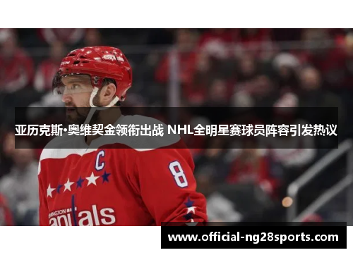 亚历克斯·奥维契金领衔出战 NHL全明星赛球员阵容引发热议 亚历克斯·奥维契金领衔出战 NHL全明星赛球员阵容引发热议