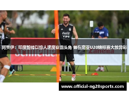 阿贾伊:印度前锋以惊人速度崭露头角 曾在南亚U20锦标赛大放异彩 阿贾伊:印度前锋以惊人速度崭露头角 曾在南亚U20锦标赛大放异彩