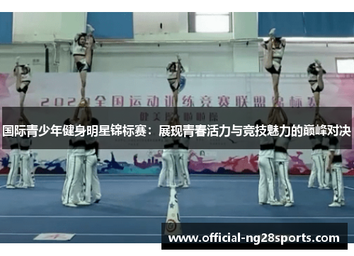 国际青少年健身明星锦标赛:展现青春活力与竞技魅力的巅峰对决 国际青少年健身明星锦标赛:展现青春活力与竞技魅力的巅峰对决