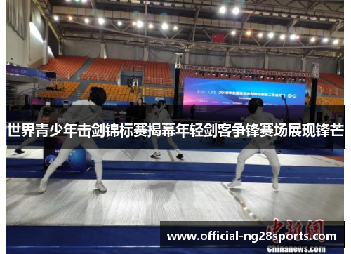 世界青少年击剑锦标赛揭幕年轻剑客争锋赛场展现锋芒 世界青少年击剑锦标赛揭幕年轻剑客争锋赛场展现锋芒