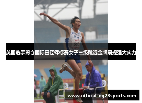 英国选手勇夺国际田径锦标赛女子三级跳远金牌展现强大实力 英国选手勇夺国际田径锦标赛女子三级跳远金牌展现强大实力