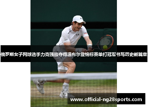 俄罗斯女子网球选手力克强敌夺得温布尔登锦标赛单打冠军书写历史新篇章 俄罗斯女子网球选手力克强敌夺得温布尔登锦标赛单打冠军书写历史新篇章