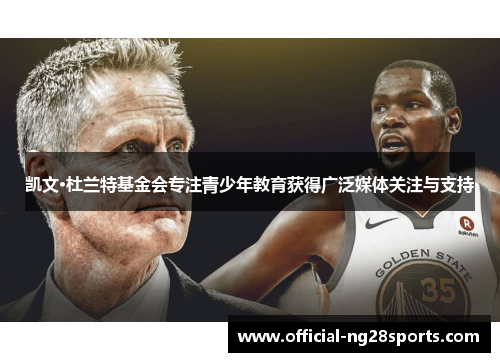 凯文·杜兰特基金会专注青少年教育获得广泛媒体关注与支持 凯文·杜兰特基金会专注青少年教育获得广泛媒体关注与支持