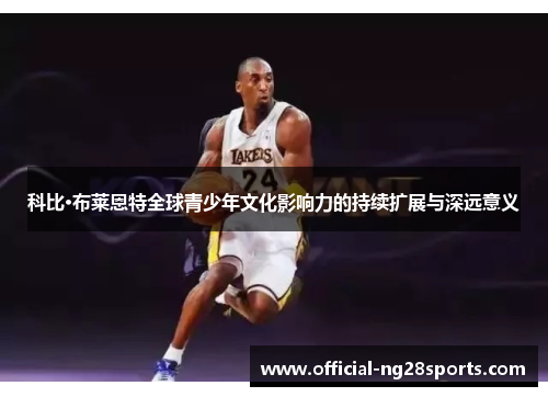 科比·布莱恩特全球青少年文化影响力的持续扩展与深远意义 科比·布莱恩特全球青少年文化影响力的持续扩展与深远意义