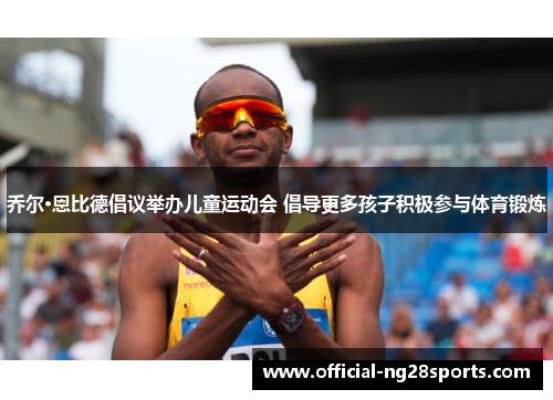 乔尔·恩比德倡议举办儿童运动会 倡导更多孩子积极参与体育锻炼 乔尔·恩比德倡议举办儿童运动会 倡导更多孩子积极参与体育锻炼