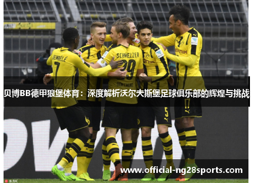 贝博BB德甲狼堡体育:深度解析沃尔夫斯堡足球俱乐部的辉煌与挑战 贝博BB德甲狼堡体育:深度解析沃尔夫斯堡足球俱乐部的辉煌与挑战