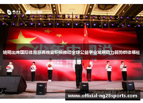 姚明出席国际体育慈善晚宴积极推动全球公益事业发展助力弱势群体福祉 姚明出席国际体育慈善晚宴积极推动全球公益事业发展助力弱势群体福祉