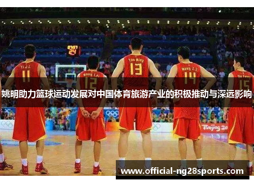 姚明助力篮球运动发展对中国体育旅游产业的积极推动与深远影响 姚明助力篮球运动发展对中国体育旅游产业的积极推动与深远影响