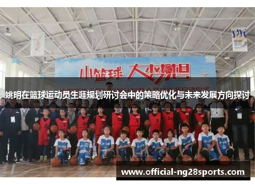 姚明在篮球运动员生涯规划研讨会中的策略优化与未来发展方向探讨 姚明在篮球运动员生涯规划研讨会中的策略优化与未来发展方向探讨
