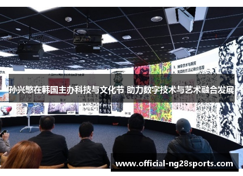 孙兴慜在韩国主办科技与文化节 助力数字技术与艺术融合发展 孙兴慜在韩国主办科技与文化节 助力数字技术与艺术融合发展