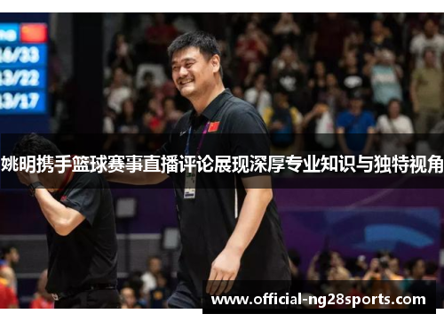 姚明携手篮球赛事直播评论展现深厚专业知识与独特视角 姚明携手篮球赛事直播评论展现深厚专业知识与独特视角