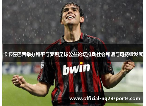 卡卡在巴西举办和平与梦想足球公益论坛推动社会和谐与可持续发展 卡卡在巴西举办和平与梦想足球公益论坛推动社会和谐与可持续发展