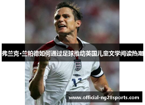 弗兰克·兰帕德如何通过足球推动英国儿童文学阅读热潮 弗兰克·兰帕德如何通过足球推动英国儿童文学阅读热潮
