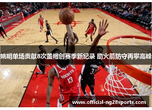 姚明单场贡献8次盖帽创赛季新纪录 助火箭防守再攀高峰 姚明单场贡献8次盖帽创赛季新纪录 助火箭防守再攀高峰