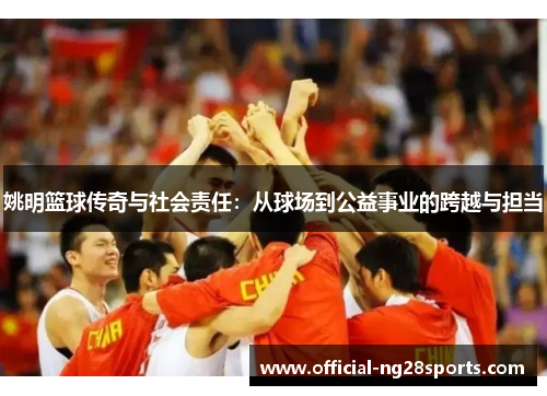 姚明篮球传奇与社会责任:从球场到公益事业的跨越与担当 姚明篮球传奇与社会责任:从球场到公益事业的跨越与担当
