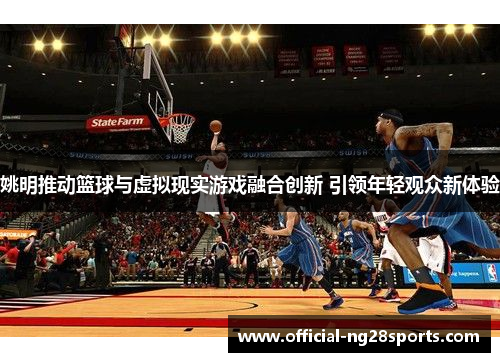 姚明推动篮球与虚拟现实游戏融合创新 引领年轻观众新体验 姚明推动篮球与虚拟现实游戏融合创新 引领年轻观众新体验