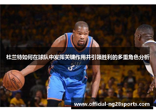 杜兰特如何在球队中发挥关键作用并引领胜利的多重角色分析 杜兰特如何在球队中发挥关键作用并引领胜利的多重角色分析