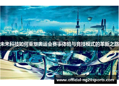 未来科技如何重塑奥运会赛事体验与竞技模式的革新之路 未来科技如何重塑奥运会赛事体验与竞技模式的革新之路