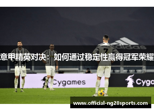 意甲精英对决:如何通过稳定性赢得冠军荣耀 意甲精英对决:如何通过稳定性赢得冠军荣耀