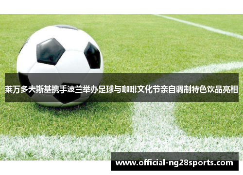 莱万多夫斯基携手波兰举办足球与咖啡文化节亲自调制特色饮品亮相