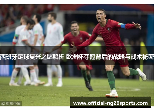西班牙足球复兴之谜解析 欧洲杯夺冠背后的战略与战术秘密 西班牙足球复兴之谜解析 欧洲杯夺冠背后的战略与战术秘密