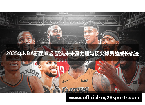 2035年NBA新星崛起 聚焦未来潜力股与顶尖球员的成长轨迹 2035年NBA新星崛起 聚焦未来潜力股与顶尖球员的成长轨迹