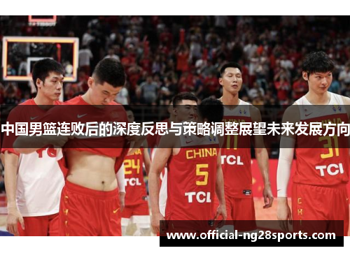 中国男篮连败后的深度反思与策略调整展望未来发展方向 中国男篮连败后的深度反思与策略调整展望未来发展方向