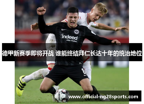 德甲新赛季即将开战 谁能终结拜仁长达十年的统治地位 德甲新赛季即将开战 谁能终结拜仁长达十年的统治地位