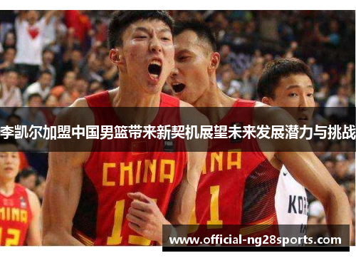 李凯尔加盟中国男篮带来新契机展望未来发展潜力与挑战 李凯尔加盟中国男篮带来新契机展望未来发展潜力与挑战
