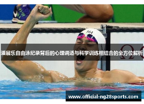 潘展乐自由泳纪录背后的心理调适与科学训练相结合的全方位解析 潘展乐自由泳纪录背后的心理调适与科学训练相结合的全方位解析