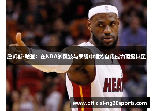 詹姆斯·哈登:在NBA的风波与荣耀中锤炼自我成为顶级球星 詹姆斯·哈登:在NBA的风波与荣耀中锤炼自我成为顶级球星