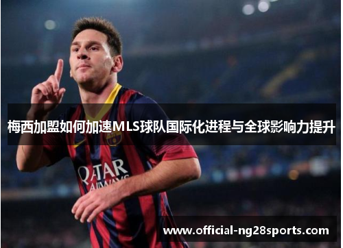 梅西加盟如何加速MLS球队国际化进程与全球影响力提升 梅西加盟如何加速MLS球队国际化进程与全球影响力提升