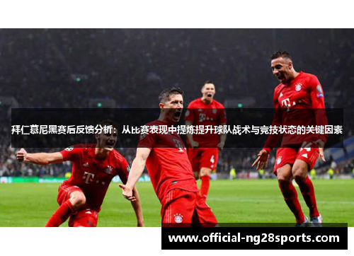 拜仁慕尼黑赛后反馈分析:从比赛表现中提炼提升球队战术与竞技状态的关键因素 拜仁慕尼黑赛后反馈分析:从比赛表现中提炼提升球队战术与竞技状态的关键因素