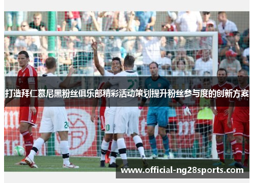 打造拜仁慕尼黑粉丝俱乐部精彩活动策划提升粉丝参与度的创新方案 打造拜仁慕尼黑粉丝俱乐部精彩活动策划提升粉丝参与度的创新方案