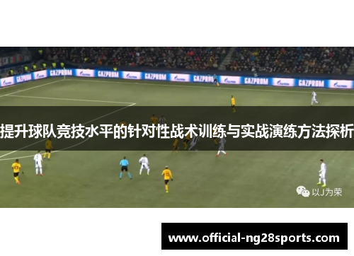 提升球队竞技水平的针对性战术训练与实战演练方法探析 提升球队竞技水平的针对性战术训练与实战演练方法探析