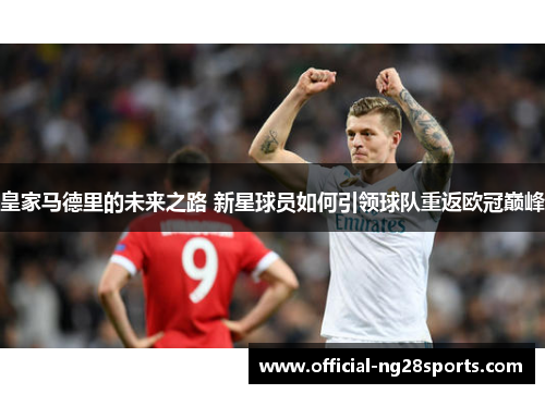 皇家马德里的未来之路 新星球员如何引领球队重返欧冠巅峰 皇家马德里的未来之路 新星球员如何引领球队重返欧冠巅峰