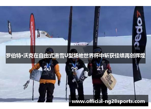 罗伯特·沃克在自由式滑雪U型场地世界杯中斩获佳绩再创辉煌 罗伯特·沃克在自由式滑雪U型场地世界杯中斩获佳绩再创辉煌
