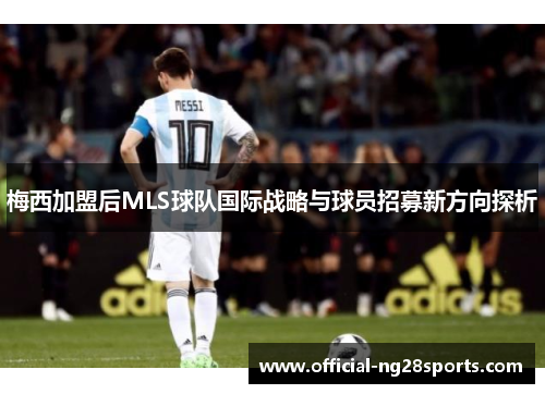 梅西加盟后MLS球队国际战略与球员招募新方向探析 梅西加盟后MLS球队国际战略与球员招募新方向探析