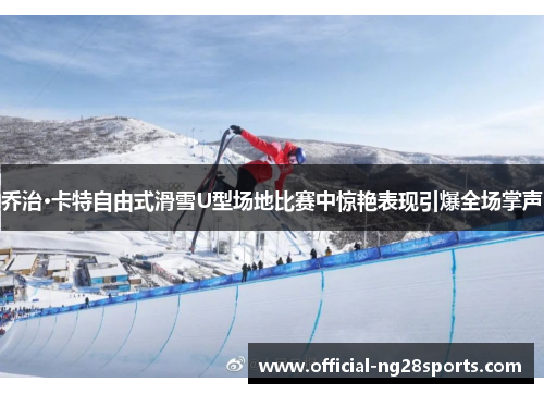 乔治·卡特自由式滑雪U型场地比赛中惊艳表现引爆全场掌声