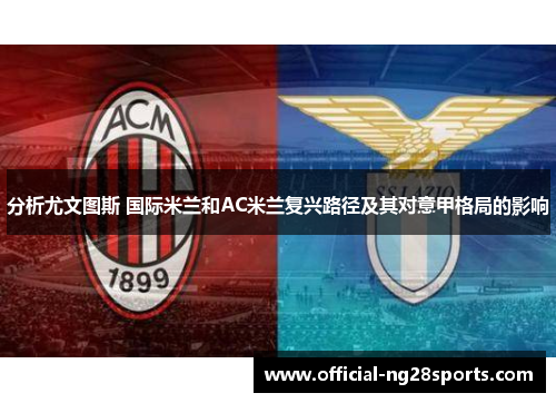 分析尤文图斯 国际米兰和AC米兰复兴路径及其对意甲格局的影响 分析尤文图斯 国际米兰和AC米兰复兴路径及其对意甲格局的影响