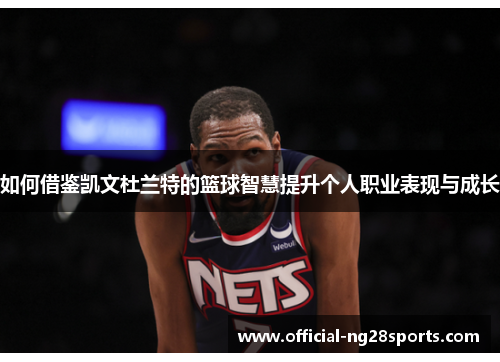 如何借鉴凯文杜兰特的篮球智慧提升个人职业表现与成长 如何借鉴凯文杜兰特的篮球智慧提升个人职业表现与成长