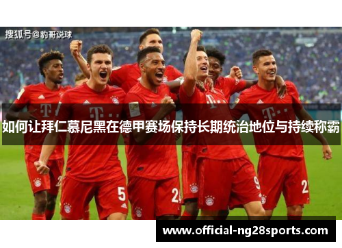 如何让拜仁慕尼黑在德甲赛场保持长期统治地位与持续称霸 如何让拜仁慕尼黑在德甲赛场保持长期统治地位与持续称霸