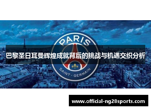 巴黎圣日耳曼辉煌成就背后的挑战与机遇交织分析 巴黎圣日耳曼辉煌成就背后的挑战与机遇交织分析