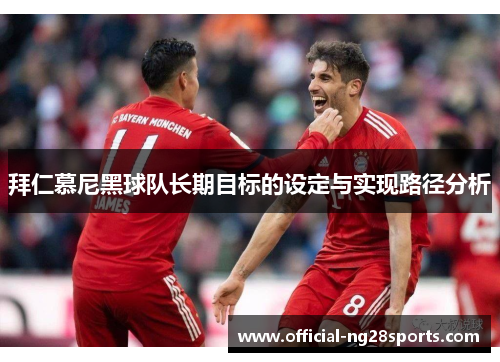 拜仁慕尼黑球队长期目标的设定与实现路径分析 拜仁慕尼黑球队长期目标的设定与实现路径分析