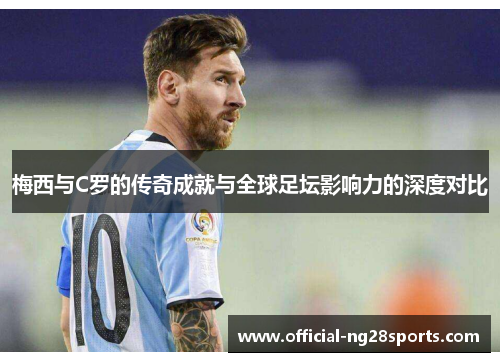 梅西与C罗的传奇成就与全球足坛影响力的深度对比 梅西与C罗的传奇成就与全球足坛影响力的深度对比