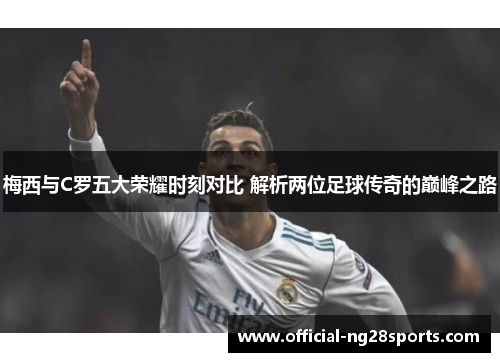 梅西与C罗五大荣耀时刻对比 解析两位足球传奇的巅峰之路 梅西与C罗五大荣耀时刻对比 解析两位足球传奇的巅峰之路