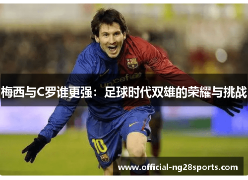 梅西与C罗谁更强:足球时代双雄的荣耀与挑战 梅西与C罗谁更强:足球时代双雄的荣耀与挑战