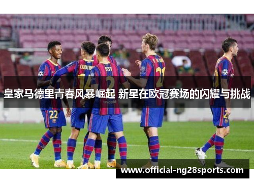 皇家马德里青春风暴崛起 新星在欧冠赛场的闪耀与挑战 皇家马德里青春风暴崛起 新星在欧冠赛场的闪耀与挑战