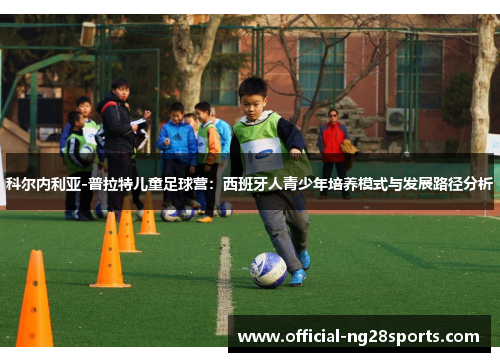 科尔内利亚-普拉特儿童足球营:西班牙人青少年培养模式与发展路径分析 科尔内利亚-普拉特儿童足球营:西班牙人青少年培养模式与发展路径分析